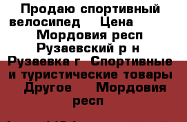 Продаю спортивный велосипед. › Цена ­ 6 500 - Мордовия респ., Рузаевский р-н, Рузаевка г. Спортивные и туристические товары » Другое   . Мордовия респ.